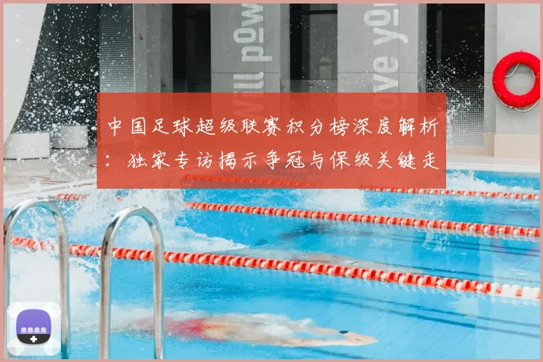 中国足球超级联赛积分榜深度解析:独家专访揭示争冠与保级关键走势