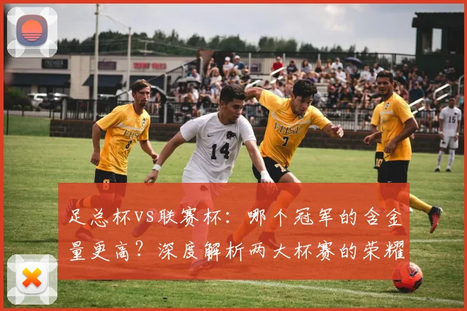 足总杯vs联赛杯：哪个冠军的含金量更高？深度解析两大杯赛的荣耀之争