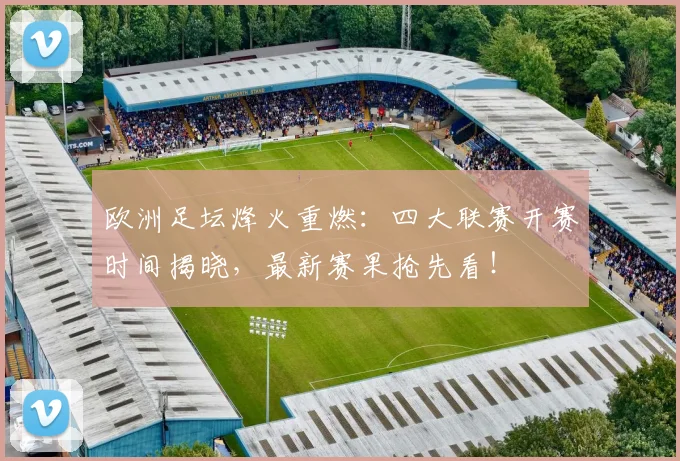 欧洲足坛烽火重燃：四大联赛开赛时间揭晓，最新赛果抢先看！