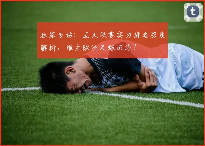 独家专访：五大联赛实力排名深度解析，谁主欧洲足球沉浮？