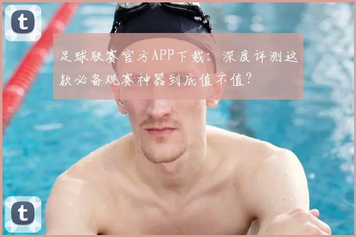 足球联赛官方APP下载：深度评测这款必备观赛神器到底值不值？