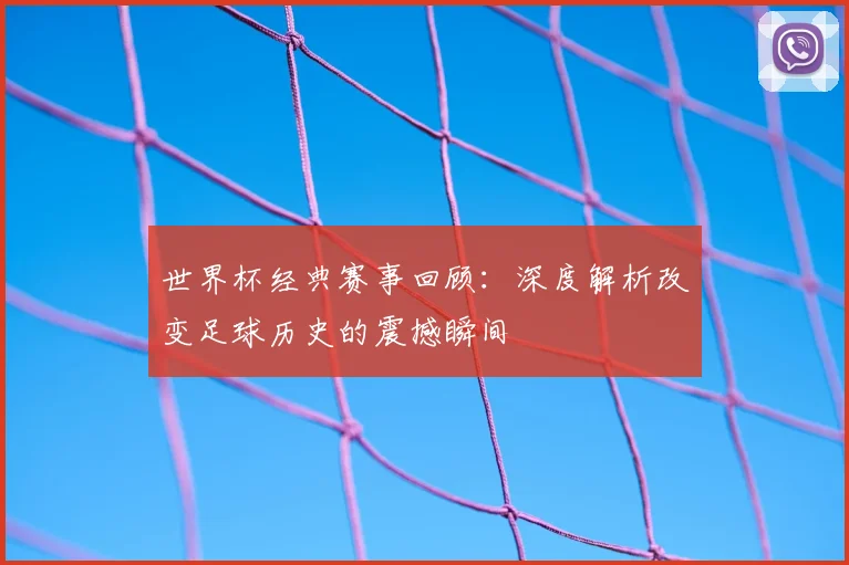 世界杯经典赛事回顾：深度解析改变足球历史的震撼瞬间