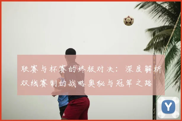 联赛与杯赛的终极对决：深度解析双线赛制的战略奥秘与冠军之路