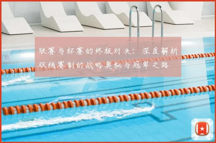 联赛与杯赛的终极对决：深度解析双线赛制的战略奥秘与冠军之路