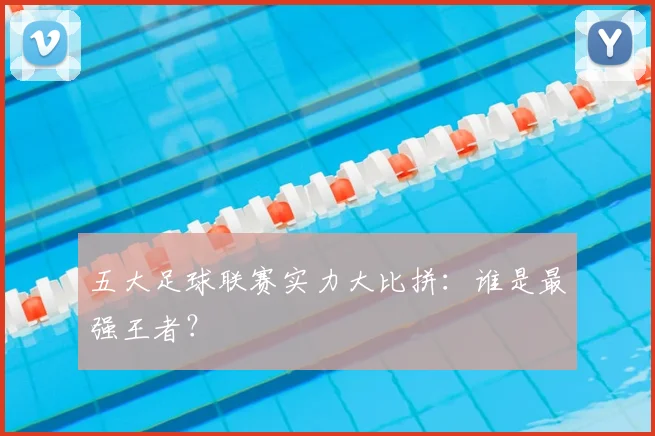 五大足球联赛实力大比拼：谁是最强王者？