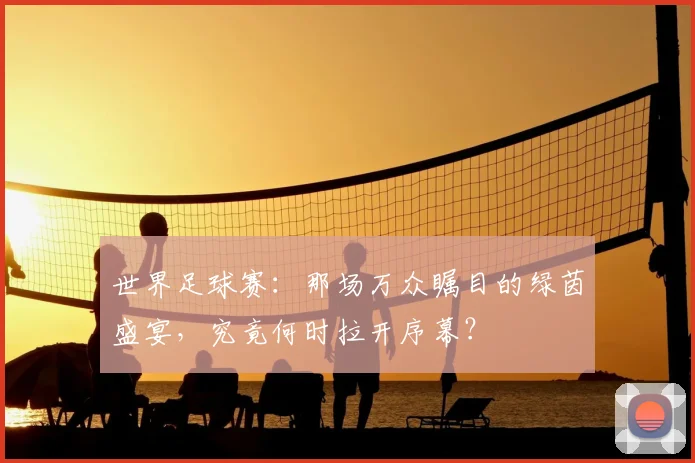 世界足球赛：那场万众瞩目的绿茵盛宴，究竟何时拉开序幕？