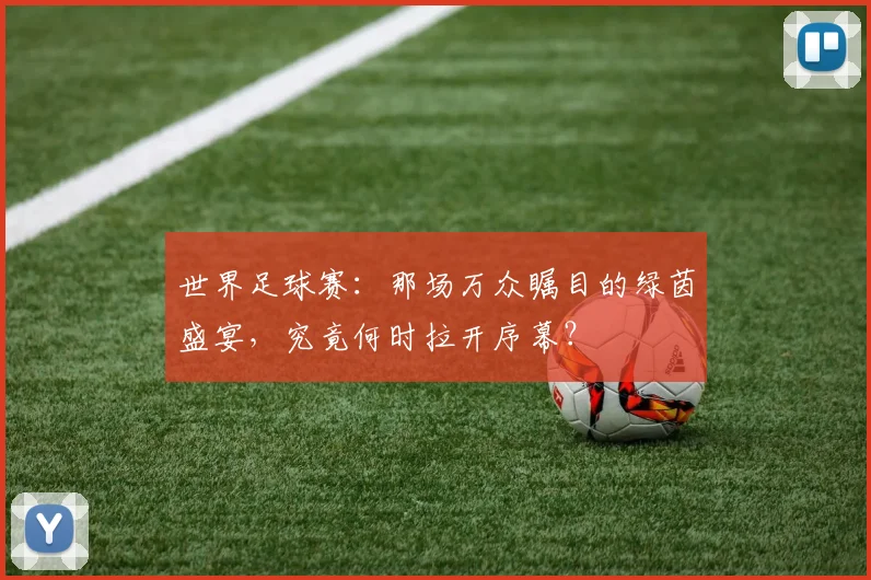 世界足球赛:那场万众瞩目的绿茵盛宴,究竟何时拉开序幕?