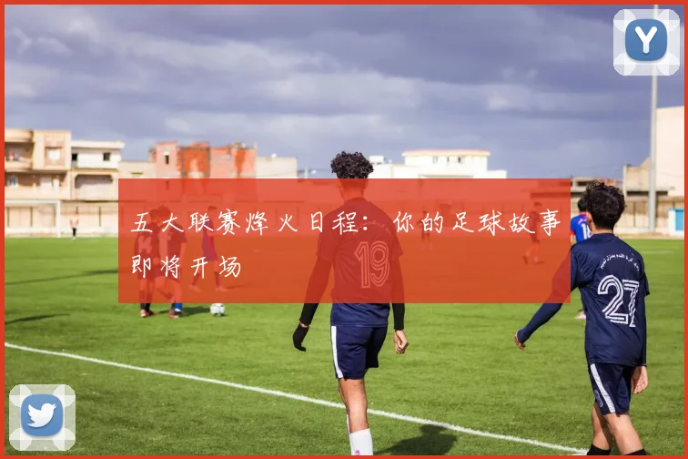 五大联赛烽火日程：你的足球故事即将开场
