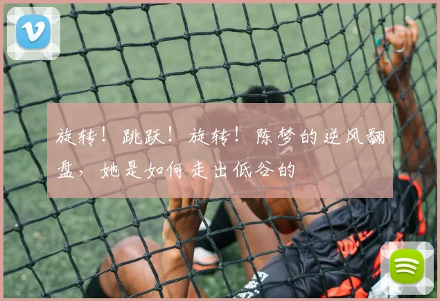 旋转！跳跃！旋转！陈梦的逆风翻盘，她是如何走出低谷的