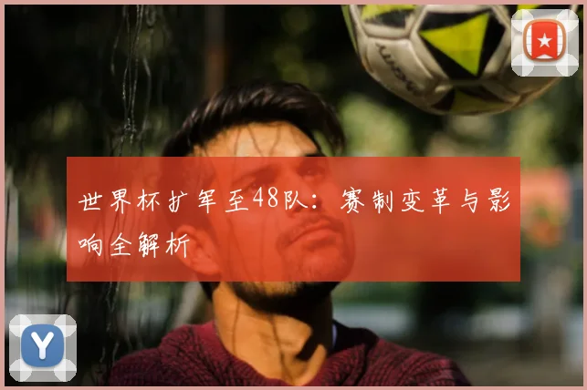 世界杯扩军至48队：赛制变革与影响全解析