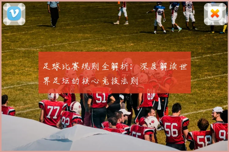 足球比赛规则全解析：深度解读世界足坛的核心竞技法则