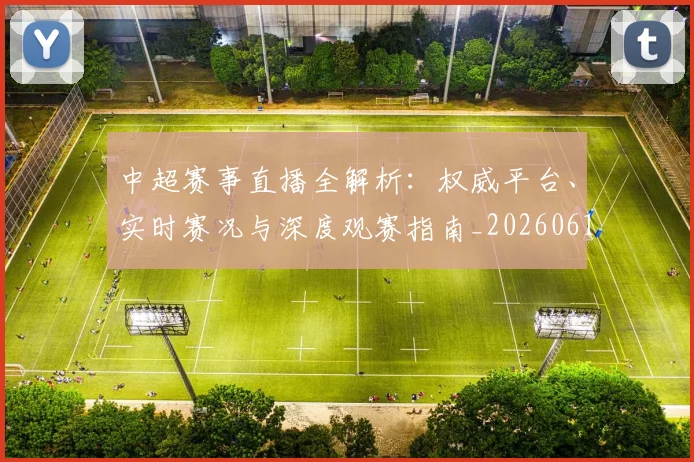 中超赛事直播全解析：权威平台、实时赛况与深度观赛指南_20260611140922