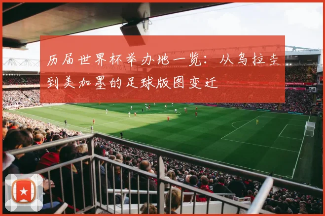 历届世界杯举办地一览：从乌拉圭到美加墨的足球版图变迁