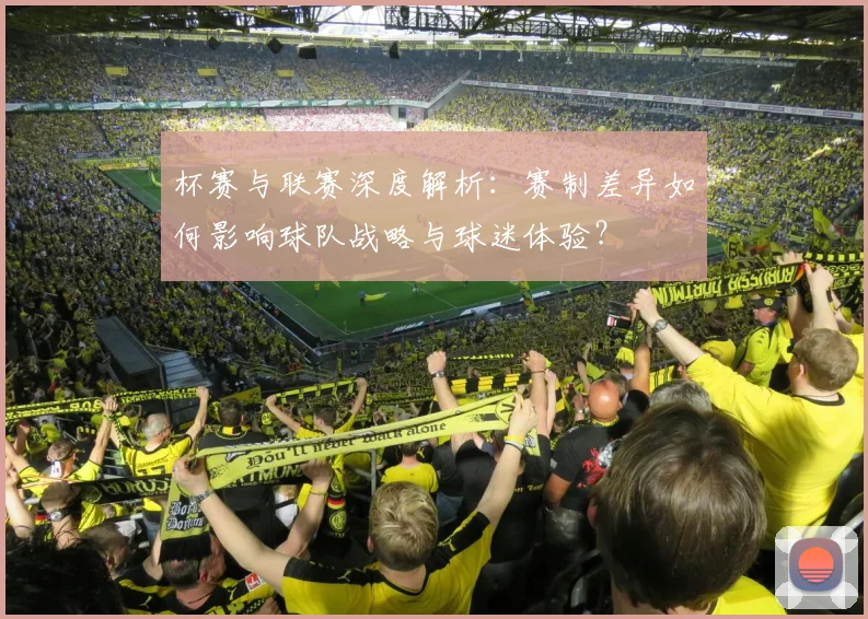 杯赛与联赛深度解析:赛制差异如何影响球队战略与球迷体验?