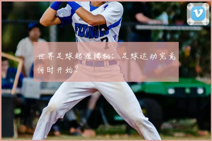世界足球起源揭秘：足球运动究竟何时开始？
