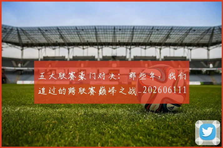 五大联赛豪门对决：那些年，我们追过的跨联赛巅峰之战_20260611141817