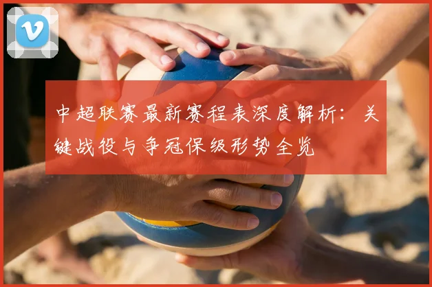 中超联赛最新赛程表深度解析:关键战役与争冠保级形势全览