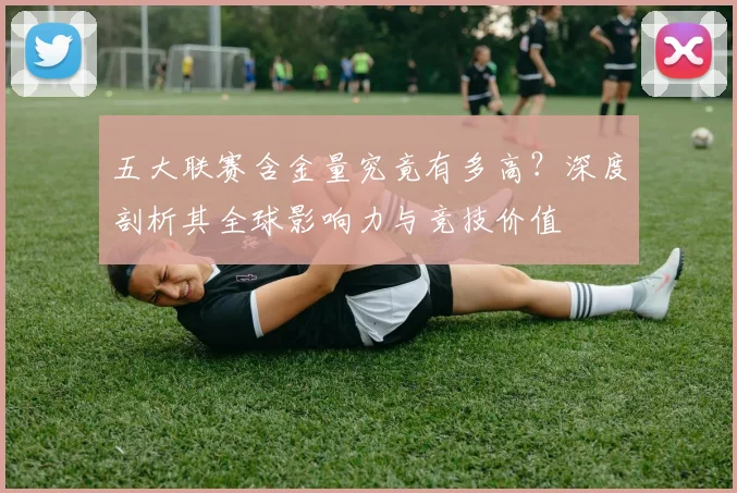 五大联赛含金量究竟有多高？深度剖析其全球影响力与竞技价值