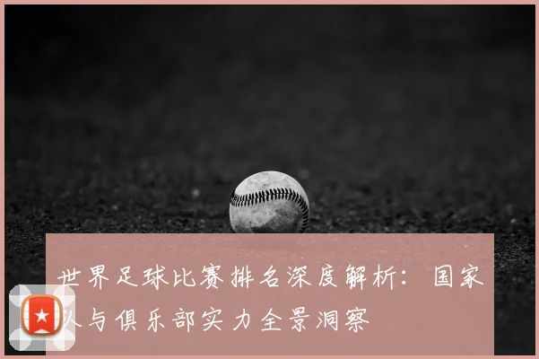 世界足球比赛排名深度解析:国家队与俱乐部实力全景洞察