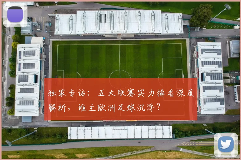 独家专访:五大联赛实力排名深度解析,谁主欧洲足球沉浮?