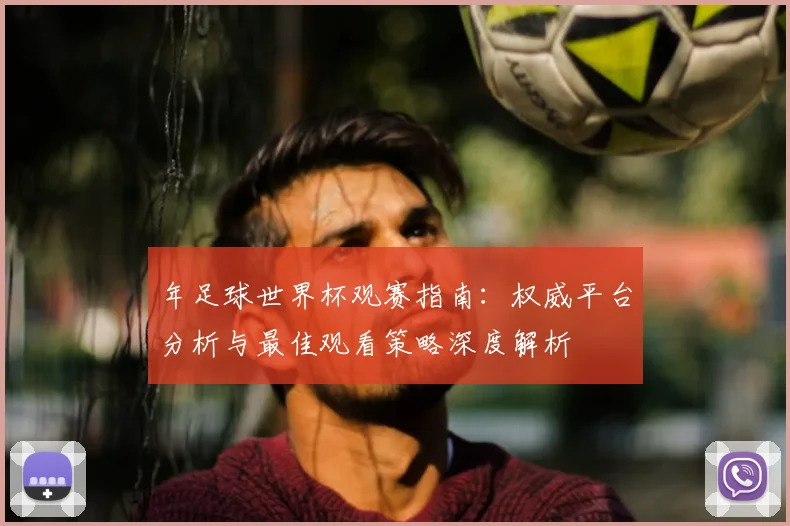 年足球世界杯观赛指南：权威平台分析与最佳观看策略深度解析