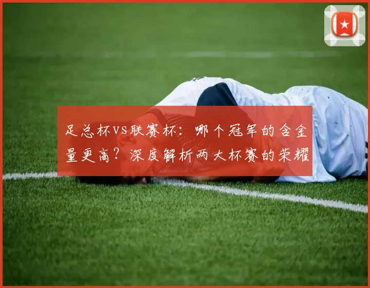 足总杯vs联赛杯:哪个冠军的含金量更高?深度解析两大杯赛的荣耀之争
