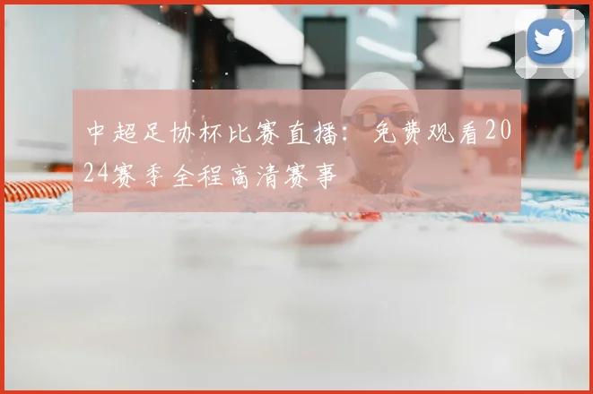 中超足协杯比赛直播:免费观看2024赛季全程高清赛事