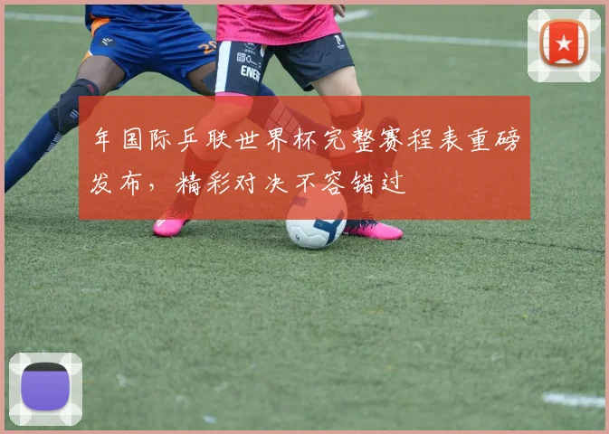 年国际乒联世界杯完整赛程表重磅发布，精彩对决不容错过