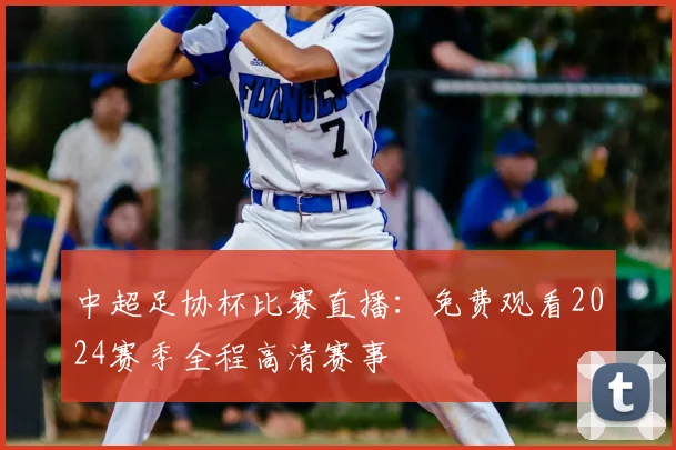 中超足协杯比赛直播:免费观看2024赛季全程高清赛事