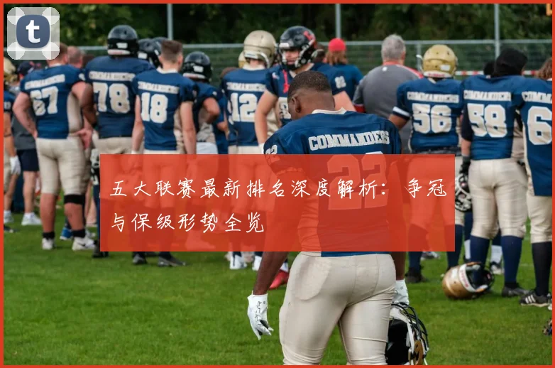 五大联赛最新排名深度解析：争冠与保级形势全览