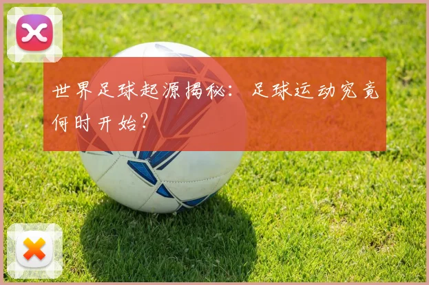 世界足球起源揭秘：足球运动究竟何时开始？