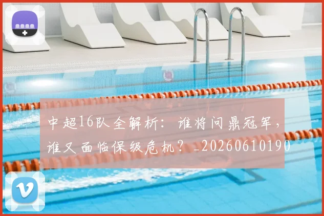 中超16队全解析:谁将问鼎冠军,谁又面临保级危机?_20260610190333