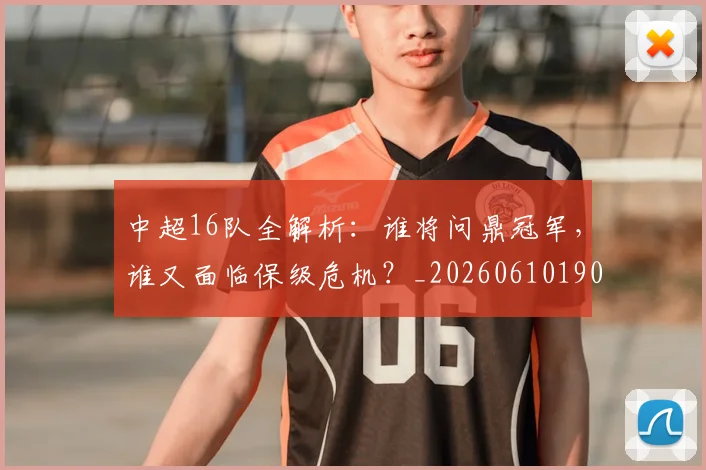 中超16队全解析:谁将问鼎冠军,谁又面临保级危机?_20260610190333