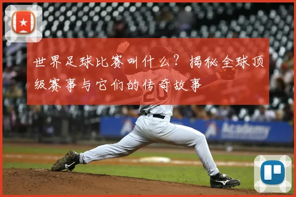 世界足球比赛叫什么?揭秘全球顶级赛事与它们的传奇故事