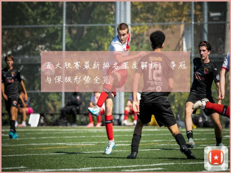 五大联赛最新排名深度解析:争冠与保级形势全览