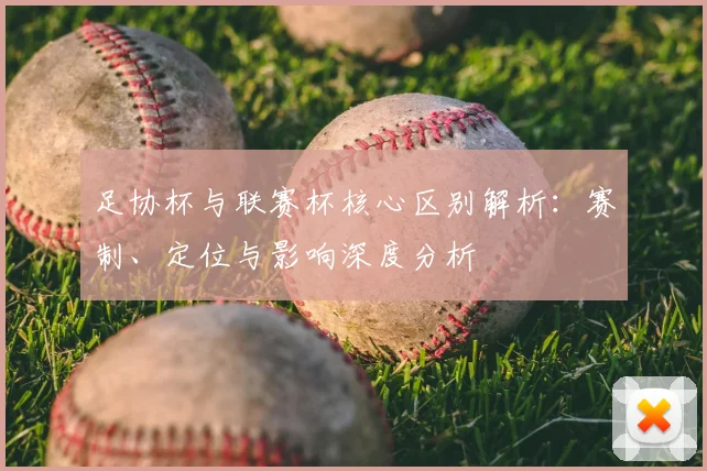 足协杯与联赛杯核心区别解析：赛制、定位与影响深度分析