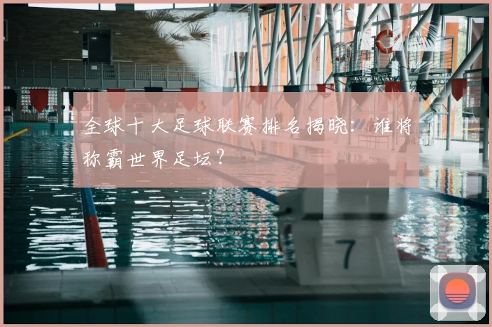 全球十大足球联赛排名揭晓：谁将称霸世界足坛？