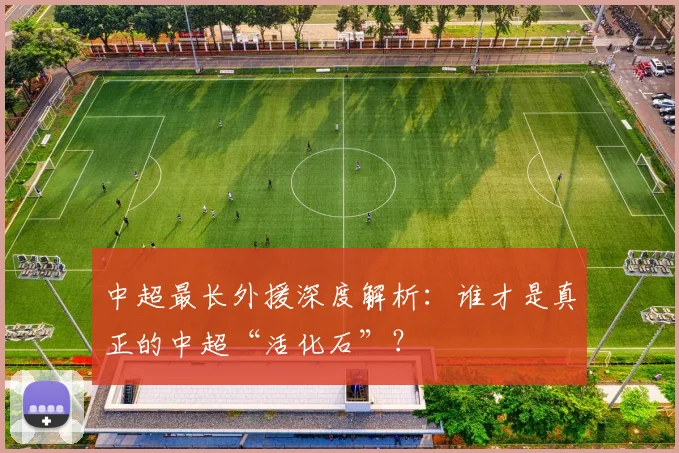 中超最长外援深度解析:谁才是真正的中超“活化石”?