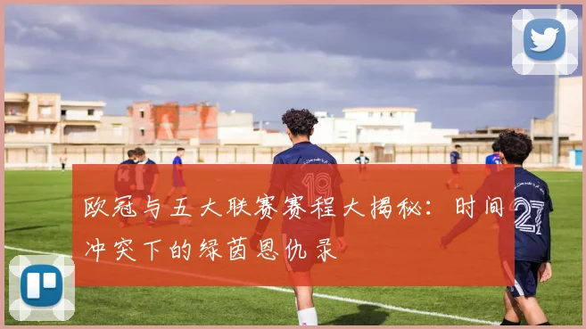 欧冠与五大联赛赛程大揭秘:时间冲突下的绿茵恩仇录