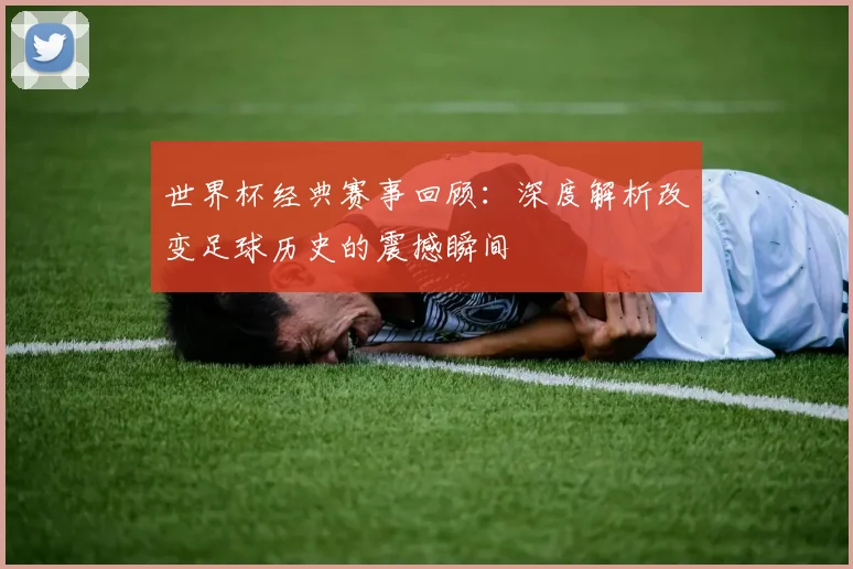 世界杯经典赛事回顾：深度解析改变足球历史的震撼瞬间