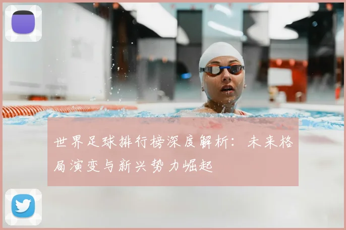 世界足球排行榜深度解析：未来格局演变与新兴势力崛起