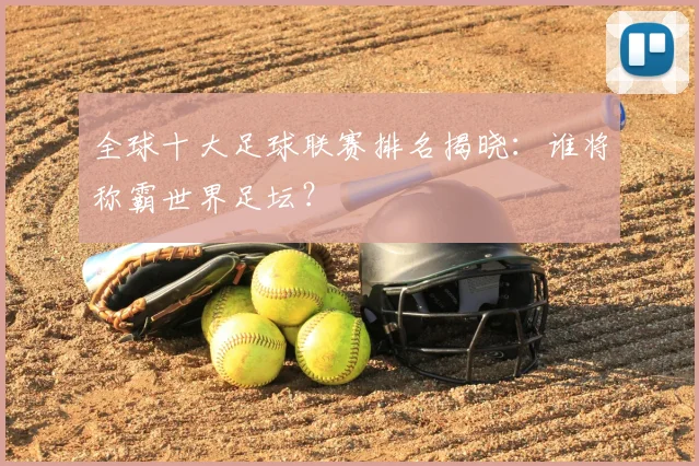 全球十大足球联赛排名揭晓：谁将称霸世界足坛？