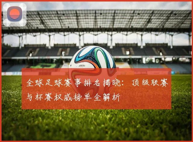 全球足球赛事排名揭晓:顶级联赛与杯赛权威榜单全解析
