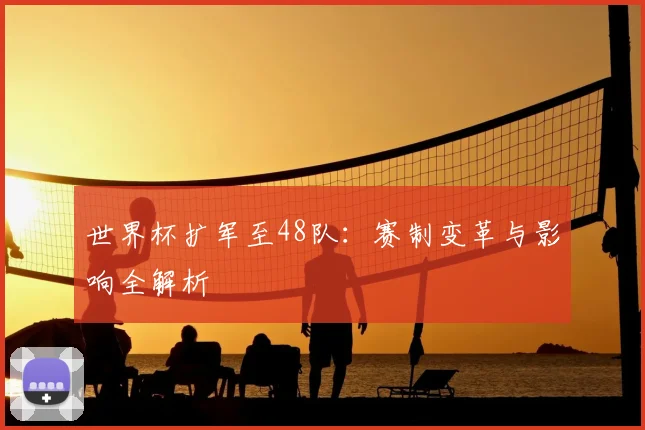 世界杯扩军至48队:赛制变革与影响全解析